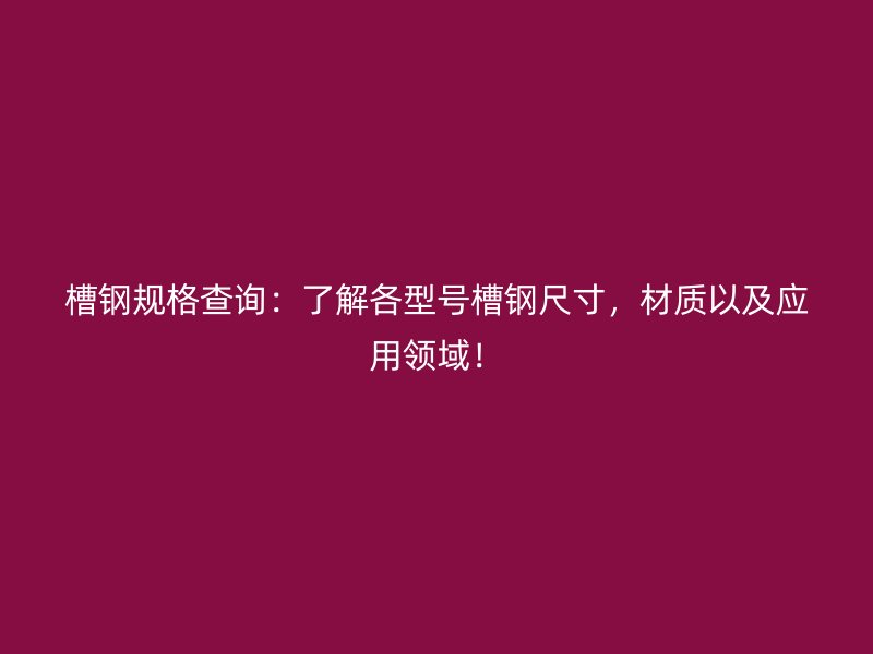 槽鋼規(guī)格查詢：了解各型號(hào)槽鋼尺寸，材質(zhì)以及應(yīng)用領(lǐng)域！