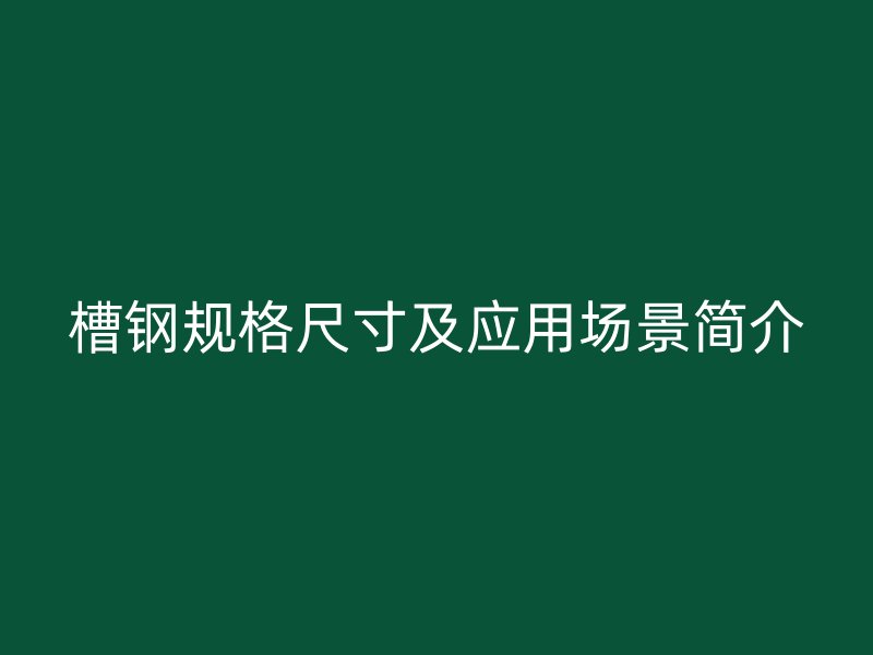 槽鋼規(guī)格尺寸及應(yīng)用場景簡介