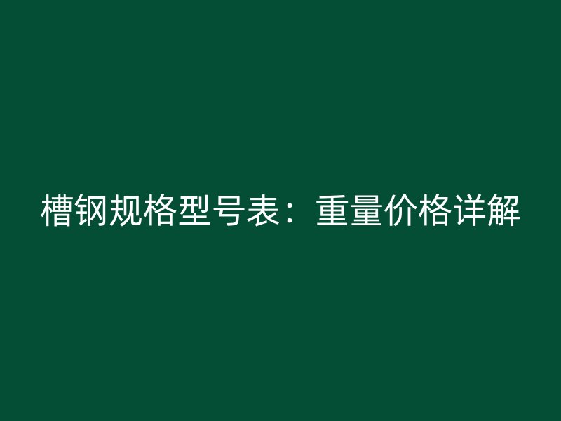 槽鋼規(guī)格型號(hào)表：重量?jī)r(jià)格詳解