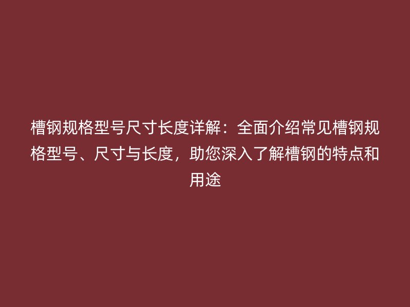 槽鋼規(guī)格型號尺寸長度詳解：全面介紹常見槽鋼規(guī)格型號、尺寸與長度，助您深入了解槽鋼的特點和用途