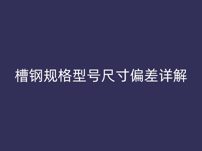 槽鋼規(guī)格型號尺寸偏差詳解