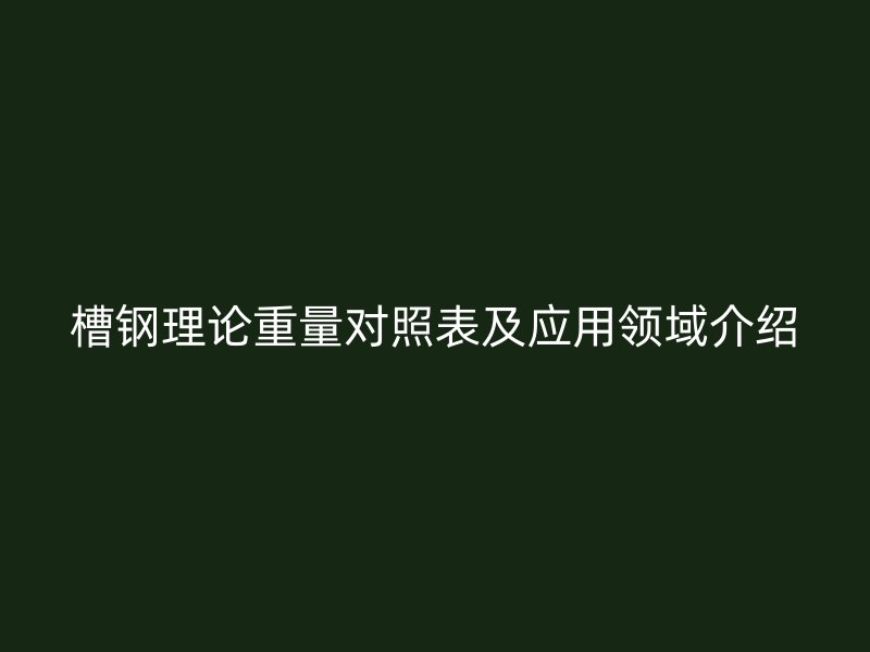 槽鋼理論重量對照表及應用領域介紹