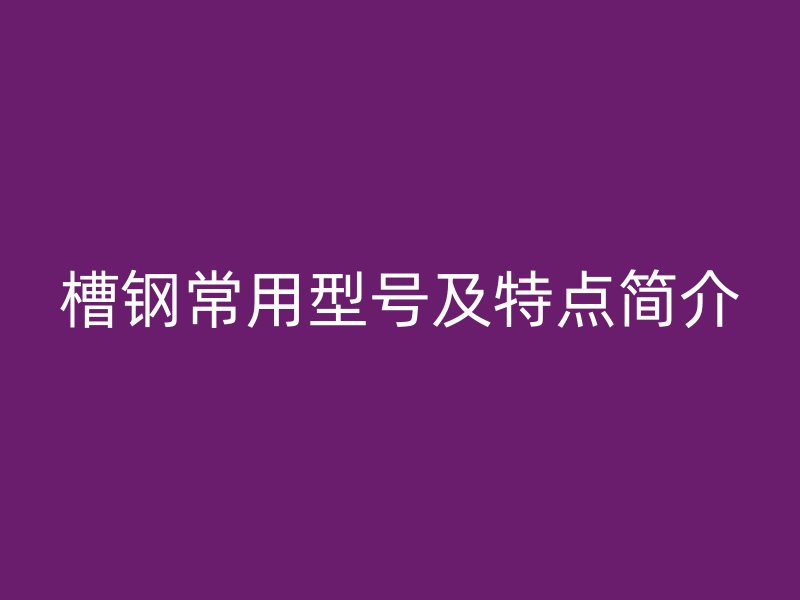 槽鋼常用型號(hào)及特點(diǎn)簡(jiǎn)介