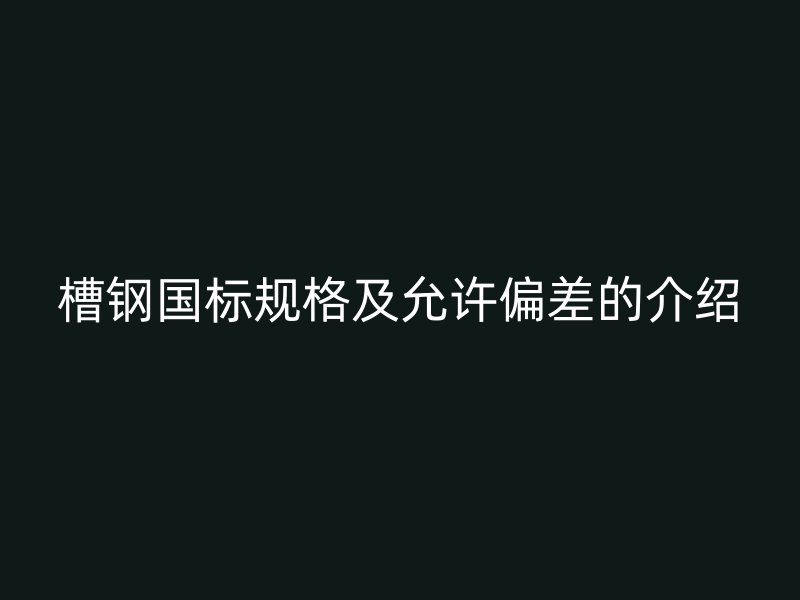 槽鋼國標(biāo)規(guī)格及允許偏差的介紹