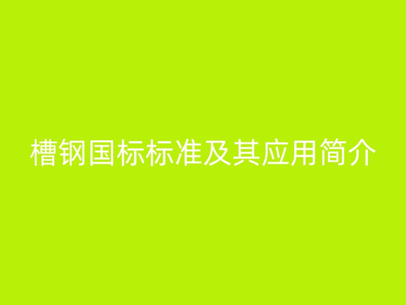 槽鋼國(guó)標(biāo)標(biāo)準(zhǔn)及其應(yīng)用簡(jiǎn)介