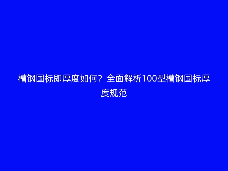 槽鋼國標即厚度如何？全面解析100型槽鋼國標厚度規(guī)范