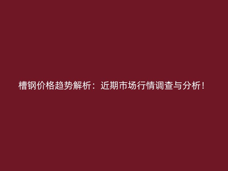 槽鋼價(jià)格趨勢解析：近期市場行情調(diào)查與分析！