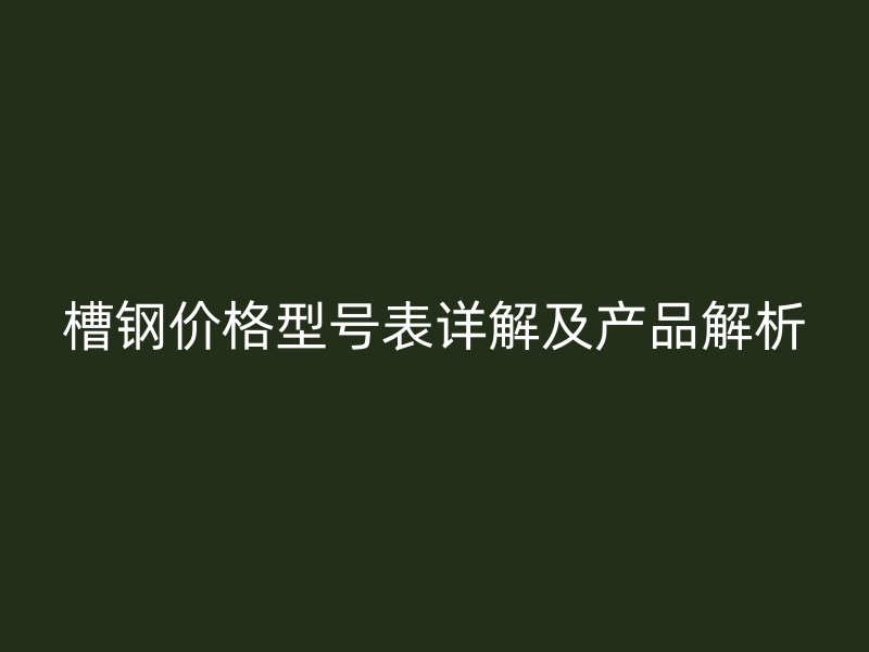 槽鋼價(jià)格型號(hào)表詳解及產(chǎn)品解析
