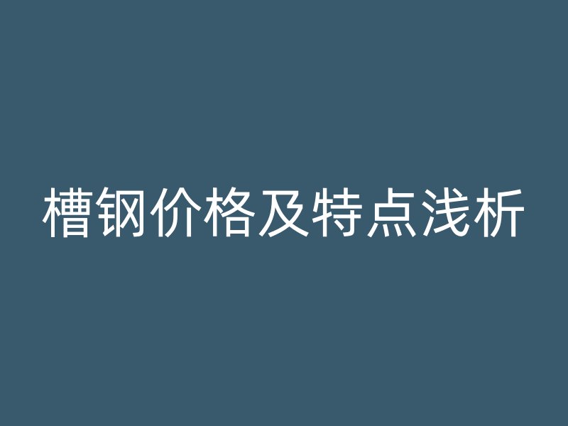 槽鋼價(jià)格及特點(diǎn)淺析