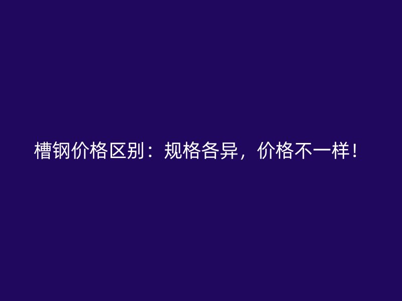 槽鋼價(jià)格區(qū)別：規(guī)格各異，價(jià)格不一樣！