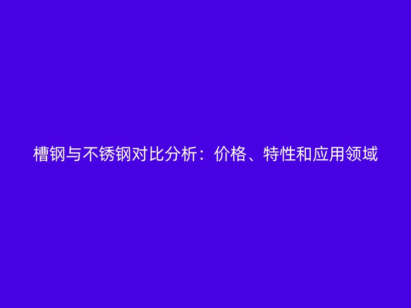 槽鋼與不銹鋼對(duì)比分析：價(jià)格、特性和應(yīng)用領(lǐng)域