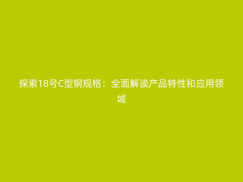 探索18號C型鋼規(guī)格：全面解讀產(chǎn)品特性和應(yīng)用領(lǐng)域