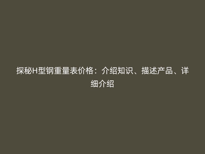 探秘H型鋼重量表價格：介紹知識、描述產(chǎn)品、詳細介紹