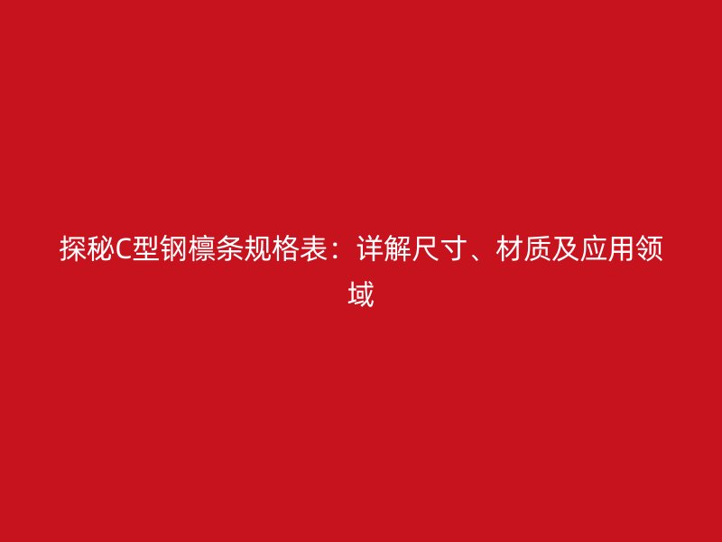 探秘C型鋼檁條規(guī)格表：詳解尺寸、材質(zhì)及應(yīng)用領(lǐng)域