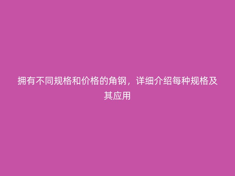 擁有不同規(guī)格和價(jià)格的角鋼，詳細(xì)介紹每種規(guī)格及其應(yīng)用
