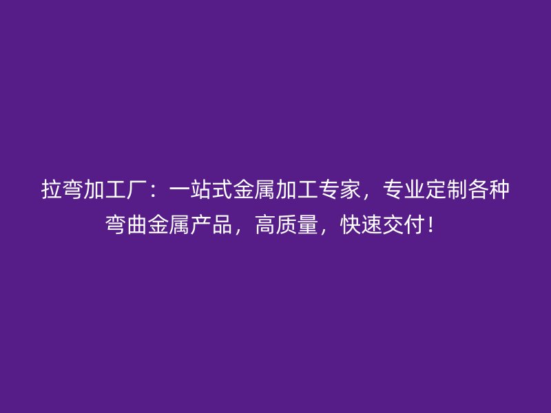 拉彎加工廠：一站式金屬加工專家，專業(yè)定制各種彎曲金屬產(chǎn)品，高質(zhì)量，快速交付！