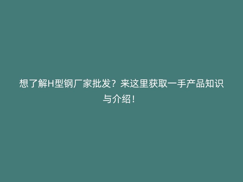 想了解H型鋼廠家批發(fā)？來這里獲取一手產(chǎn)品知識與介紹！