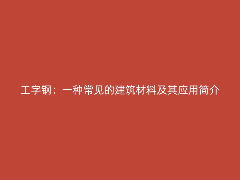 工字鋼：一種常見的建筑材料及其應(yīng)用簡(jiǎn)介