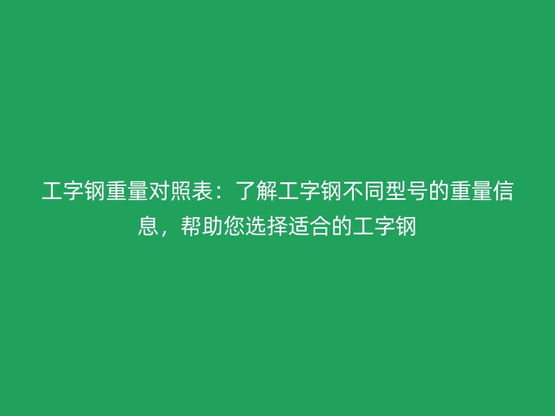 工字鋼重量對照表：了解工字鋼不同型號的重量信息，幫助您選擇適合的工字鋼