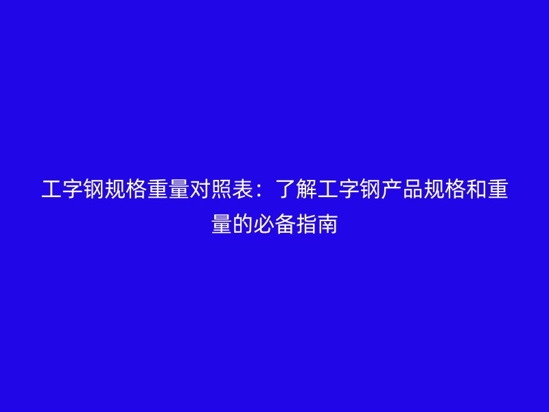 工字鋼規(guī)格重量對(duì)照表：了解工字鋼產(chǎn)品規(guī)格和重量的必備指南