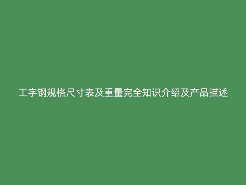 工字鋼規(guī)格尺寸表及重量完全知識(shí)介紹及產(chǎn)品描述