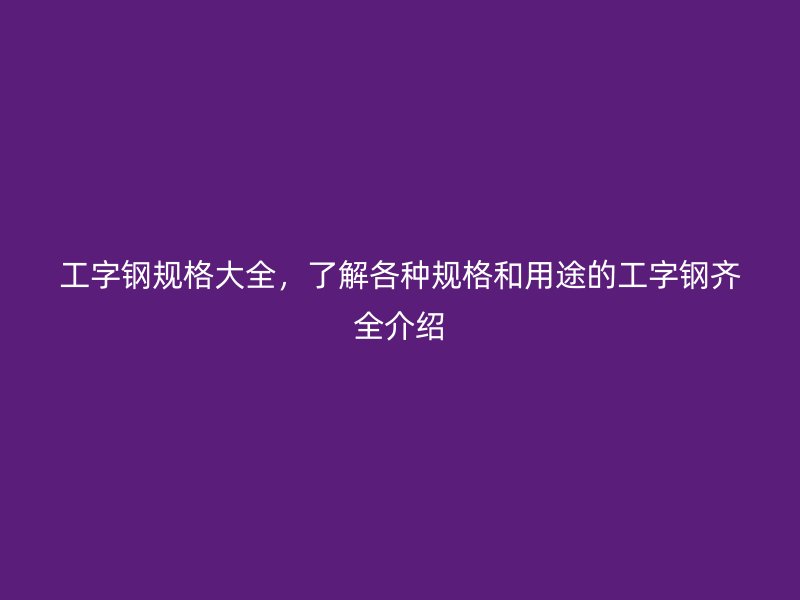 工字鋼規(guī)格大全，了解各種規(guī)格和用途的工字鋼齊全介紹