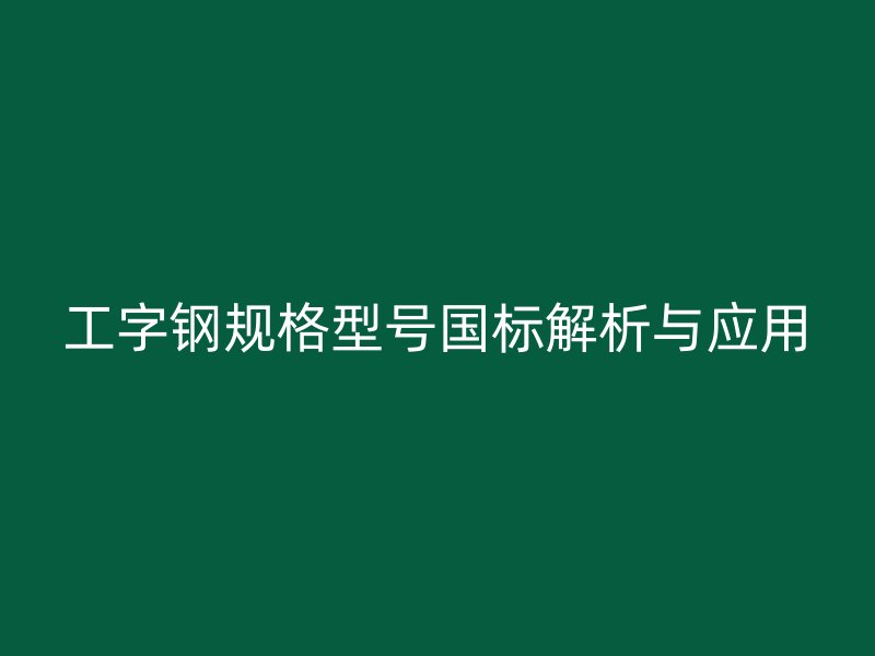 工字鋼規(guī)格型號國標(biāo)解析與應(yīng)用