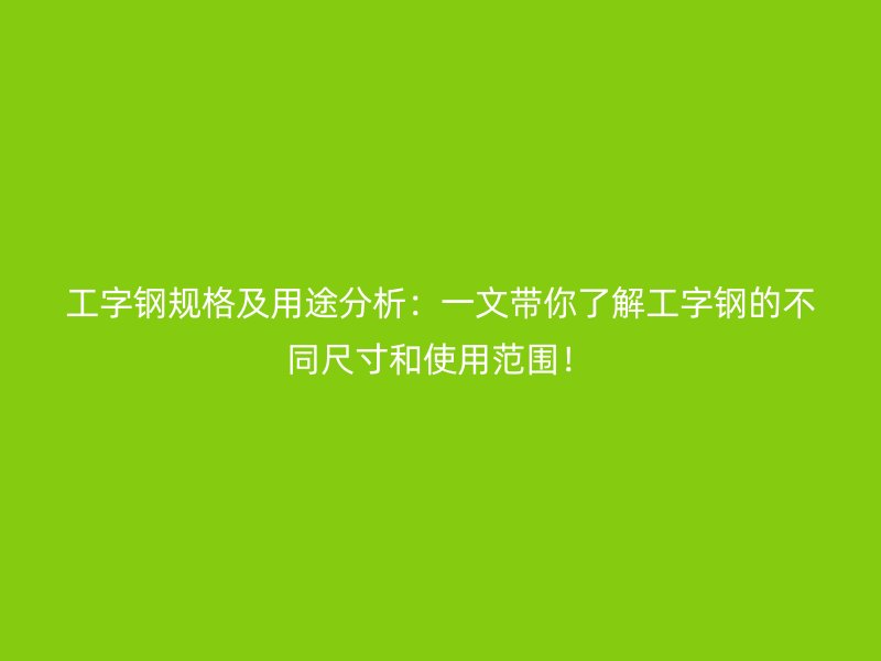 工字鋼規(guī)格及用途分析：一文帶你了解工字鋼的不同尺寸和使用范圍！