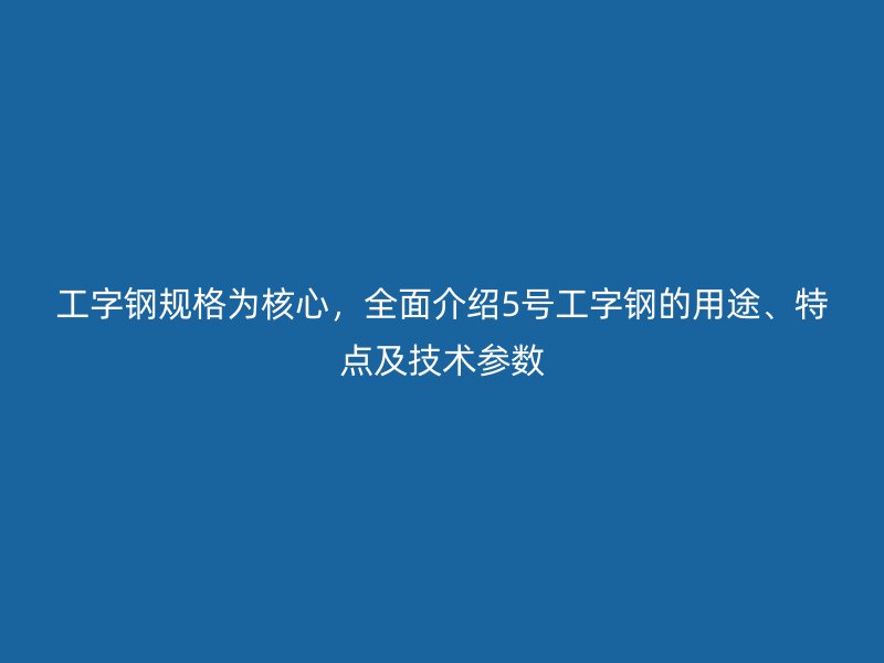 工字鋼規(guī)格為核心，全面介紹5號工字鋼的用途、特點(diǎn)及技術(shù)參數(shù)