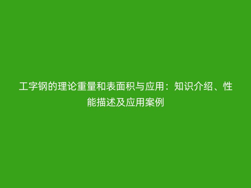 工字鋼的理論重量和表面積與應(yīng)用：知識(shí)介紹、性能描述及應(yīng)用案例