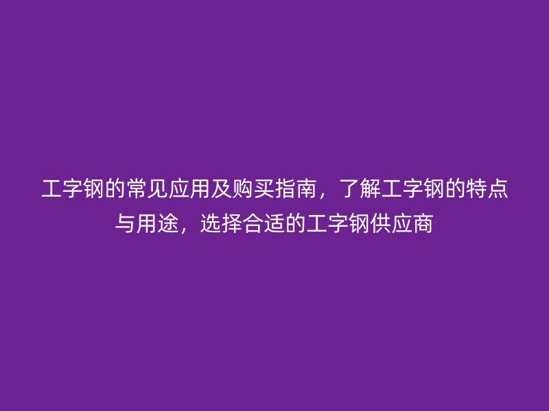 工字鋼的常見(jiàn)應(yīng)用及購(gòu)買(mǎi)指南，了解工字鋼的特點(diǎn)與用途，選擇合適的工字鋼供應(yīng)商