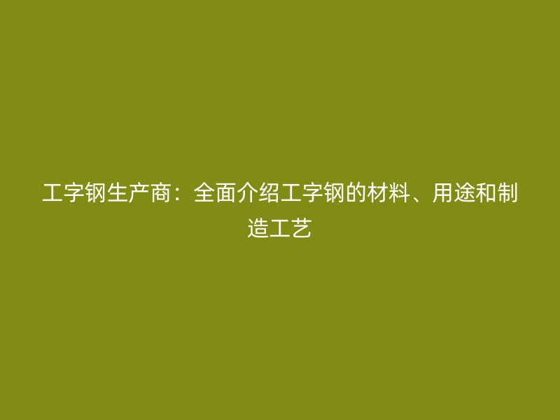 工字鋼生產商：全面介紹工字鋼的材料、用途和制造工藝