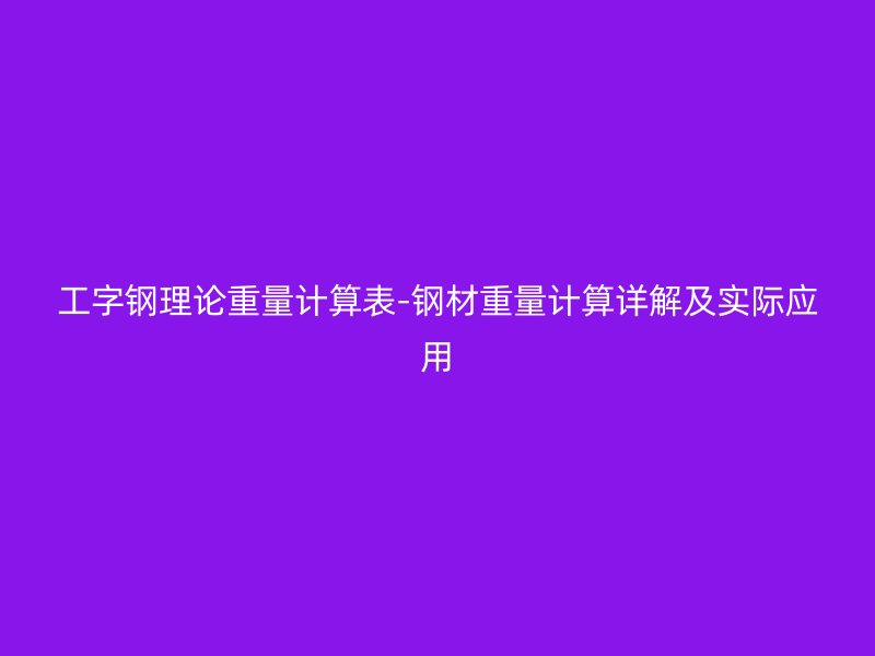 工字鋼理論重量計(jì)算表-鋼材重量計(jì)算詳解及實(shí)際應(yīng)用
