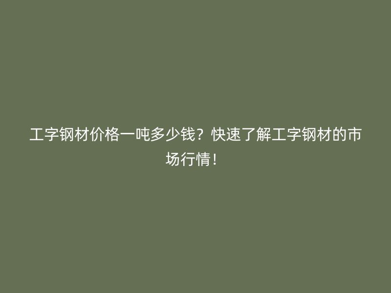 工字鋼材價(jià)格一噸多少錢？快速了解工字鋼材的市場行情！