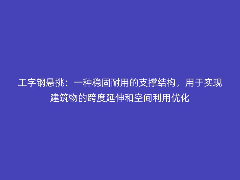 工字鋼懸挑：一種穩(wěn)固耐用的支撐結構，用于實現(xiàn)建筑物的跨度延伸和空間利用優(yōu)化