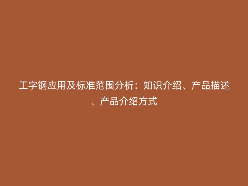 工字鋼應(yīng)用及標(biāo)準(zhǔn)范圍分析：知識介紹、產(chǎn)品描述、產(chǎn)品介紹方式