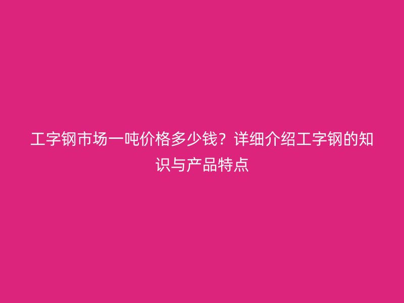 工字鋼市場一噸價格多少錢？詳細介紹工字鋼的知識與產(chǎn)品特點