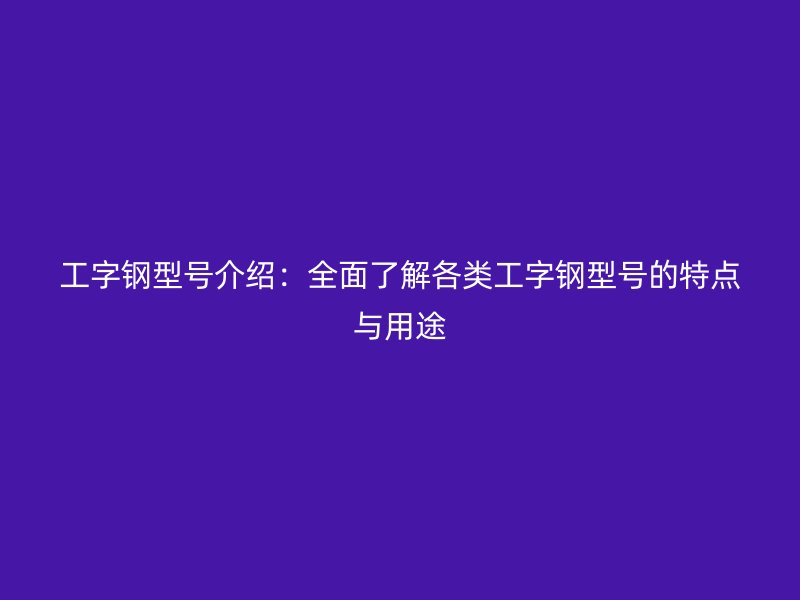 工字鋼型號介紹：全面了解各類工字鋼型號的特點(diǎn)與用途