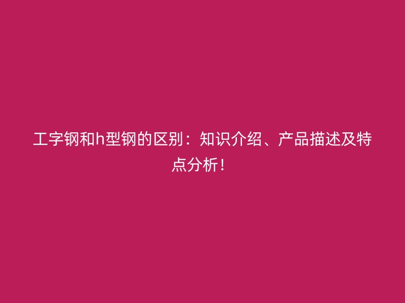 工字鋼和h型鋼的區(qū)別：知識介紹、產品描述及特點分析！