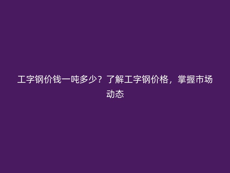 工字鋼價(jià)錢一噸多少？了解工字鋼價(jià)格，掌握市場(chǎng)動(dòng)態(tài)