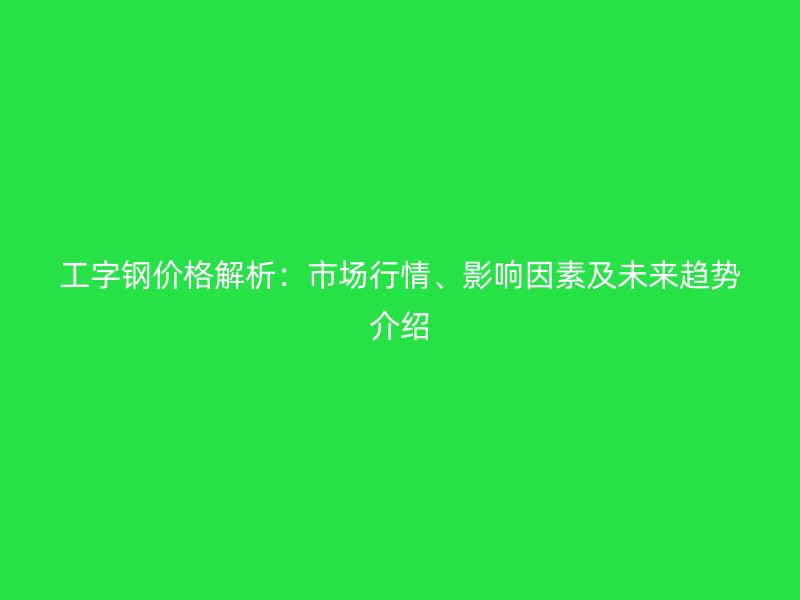 工字鋼價(jià)格解析：市場(chǎng)行情、影響因素及未來(lái)趨勢(shì)介紹