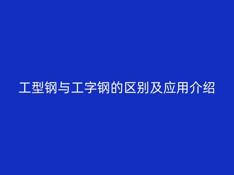 工型鋼與工字鋼的區(qū)別及應(yīng)用介紹