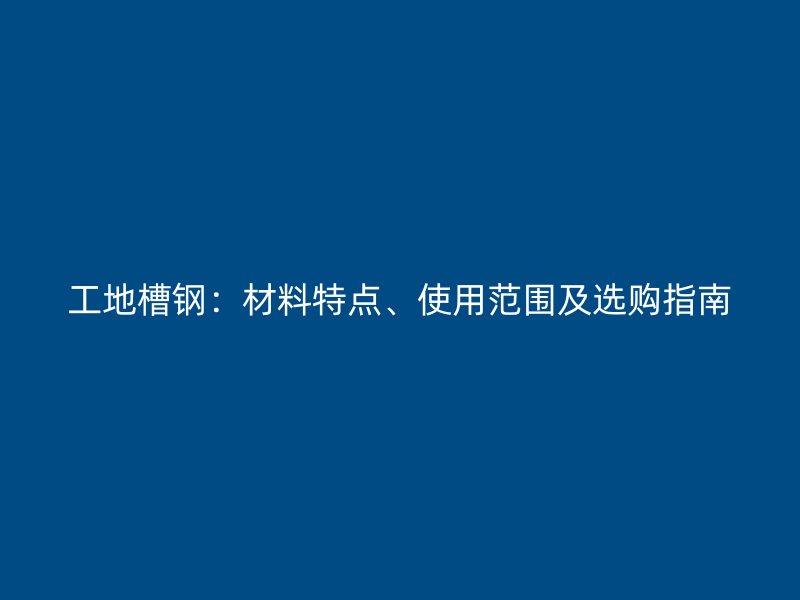 工地槽鋼：材料特點(diǎn)、使用范圍及選購(gòu)指南
