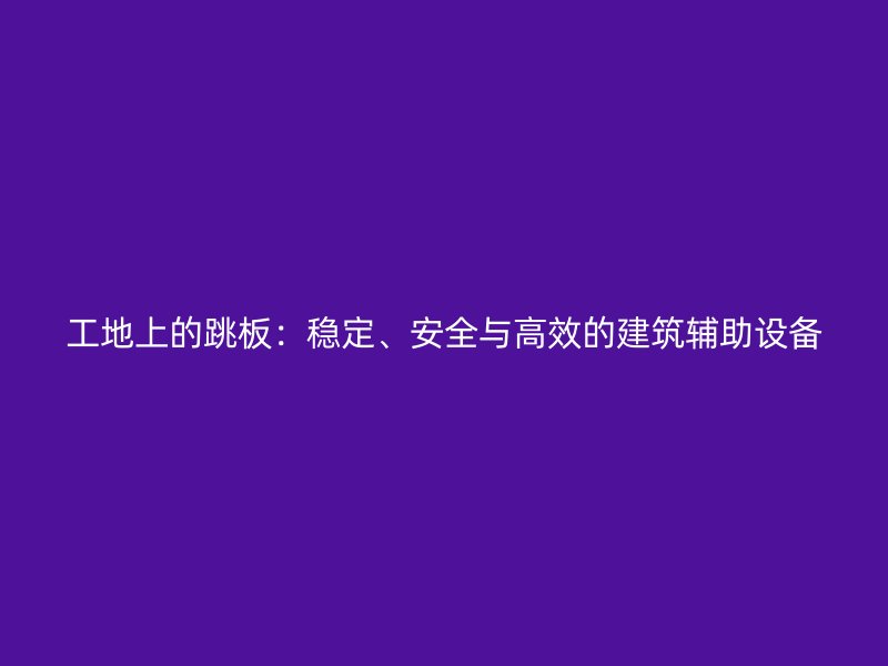 工地上的跳板：穩(wěn)定、安全與高效的建筑輔助設(shè)備