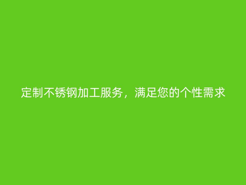 定制不銹鋼加工服務(wù)，滿足您的個(gè)性需求