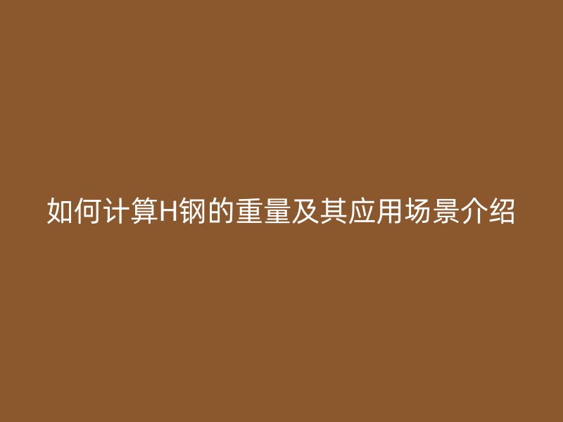 如何計(jì)算H鋼的重量及其應(yīng)用場景介紹