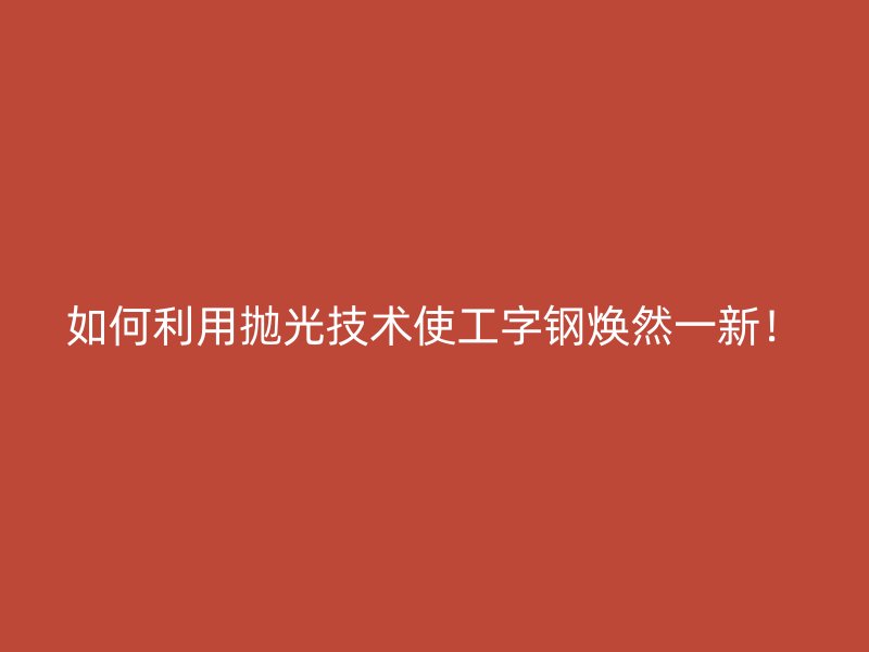如何利用拋光技術(shù)使工字鋼煥然一新！