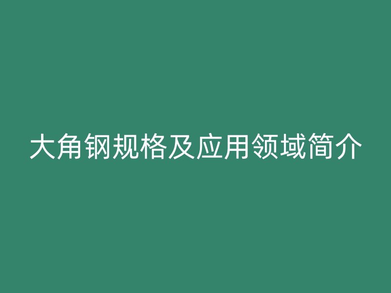 大角鋼規(guī)格及應用領域簡介