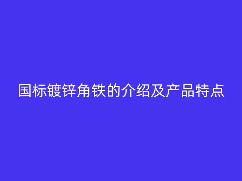 國標鍍鋅角鐵的介紹及產(chǎn)品特點