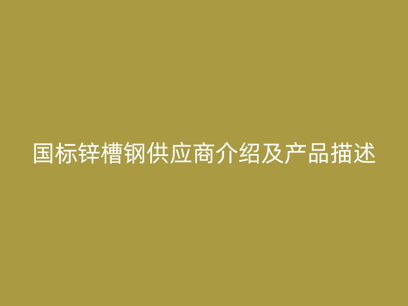 國標鋅槽鋼供應(yīng)商介紹及產(chǎn)品描述